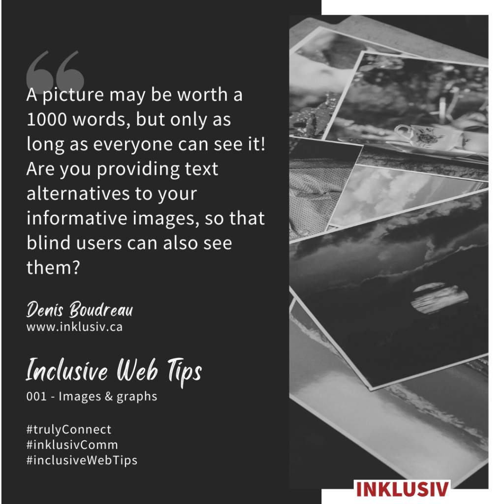 A picture may be worth a 1000 words, but only as long as everyone can see it! Are you providing text alternatives to your informative images, so that blind users can also see them?