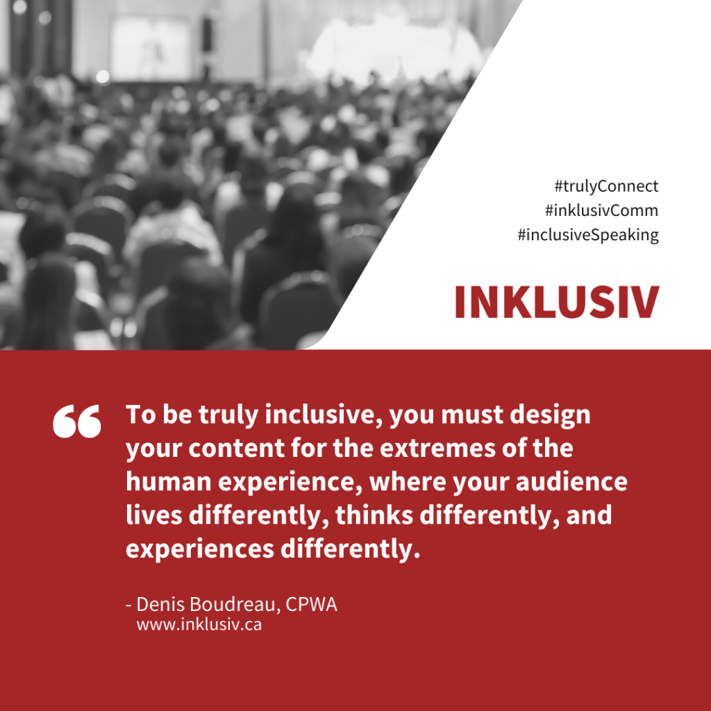 To be truly inclusive, you must design your content for the extremes of the human experience, where your audience lives differently, thinks differently, and experiences differently.