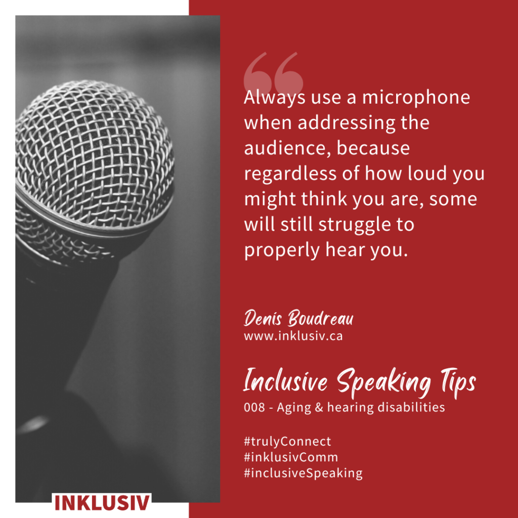 Always use a microphone when addressing the audience, because regardless of how loud you might think you are, some will still struggle to properly hear you. 008 - Ageing & hearing disabilities.