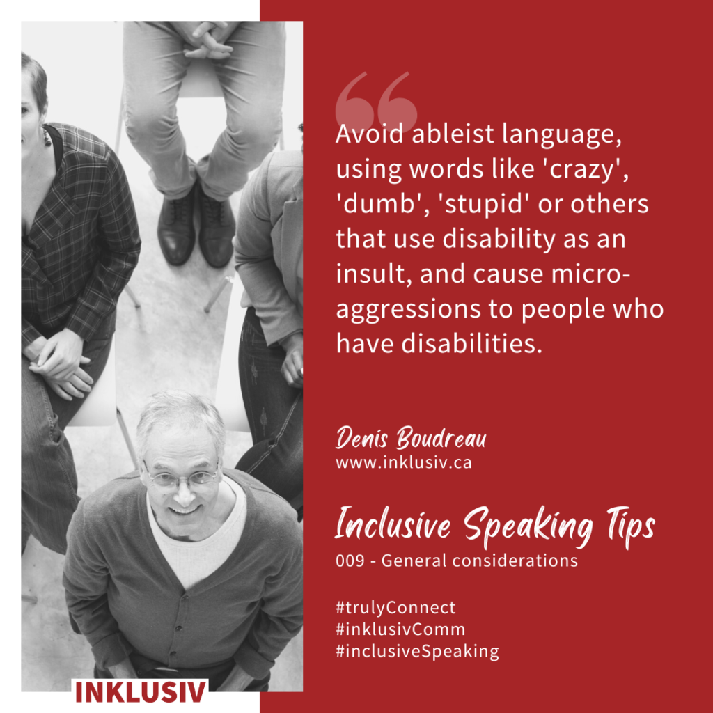 Avoid ableist language, using words like 'crazy', 'dumb', 'stupid' or others that use disability as an insult, and cause micro-aggressions to people who have disabilities. 009 - General considerations.