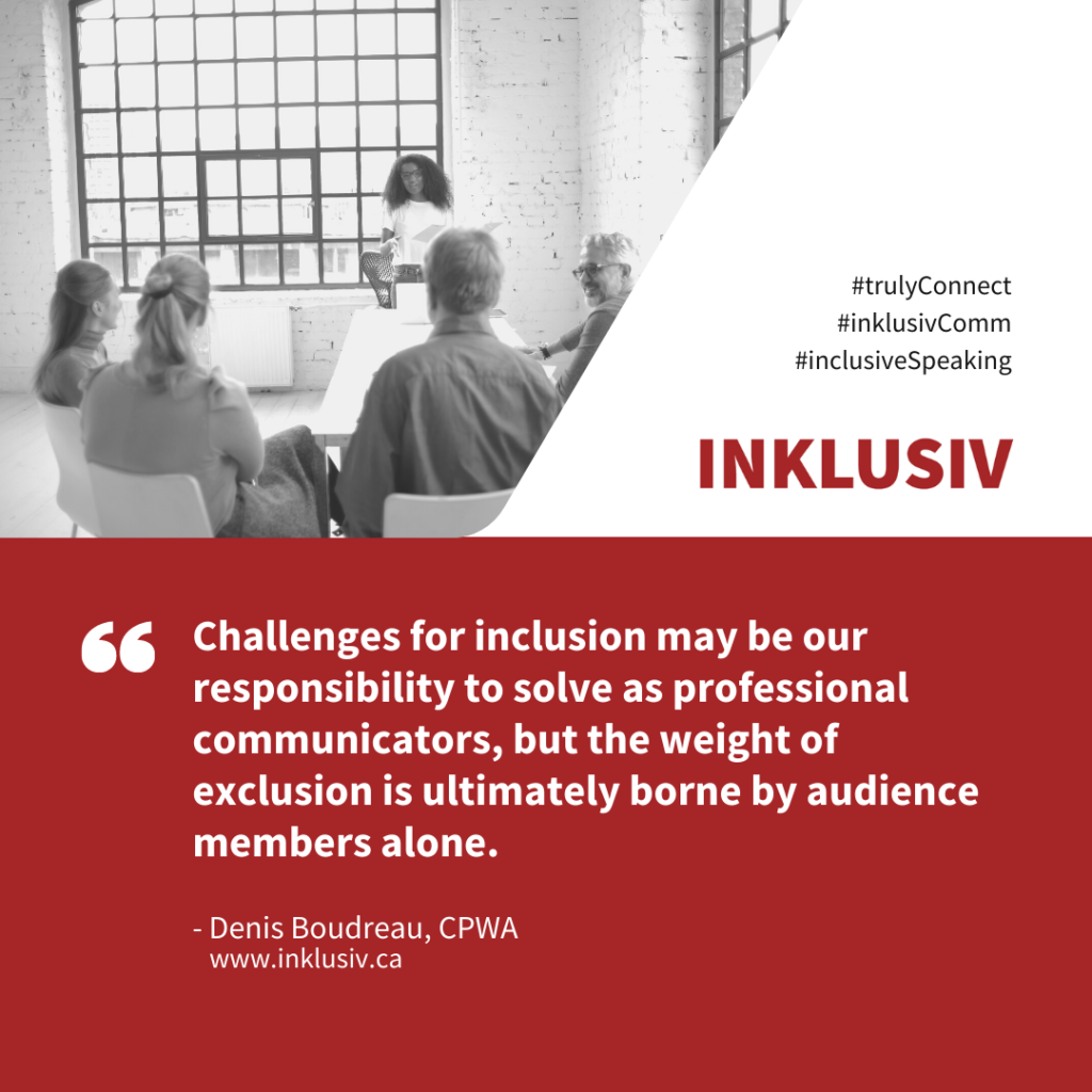 Challenges for inclusion may be our responsibility to solve as professional communicators, but the weight of exclusion is ultimately borne by audience members alone.