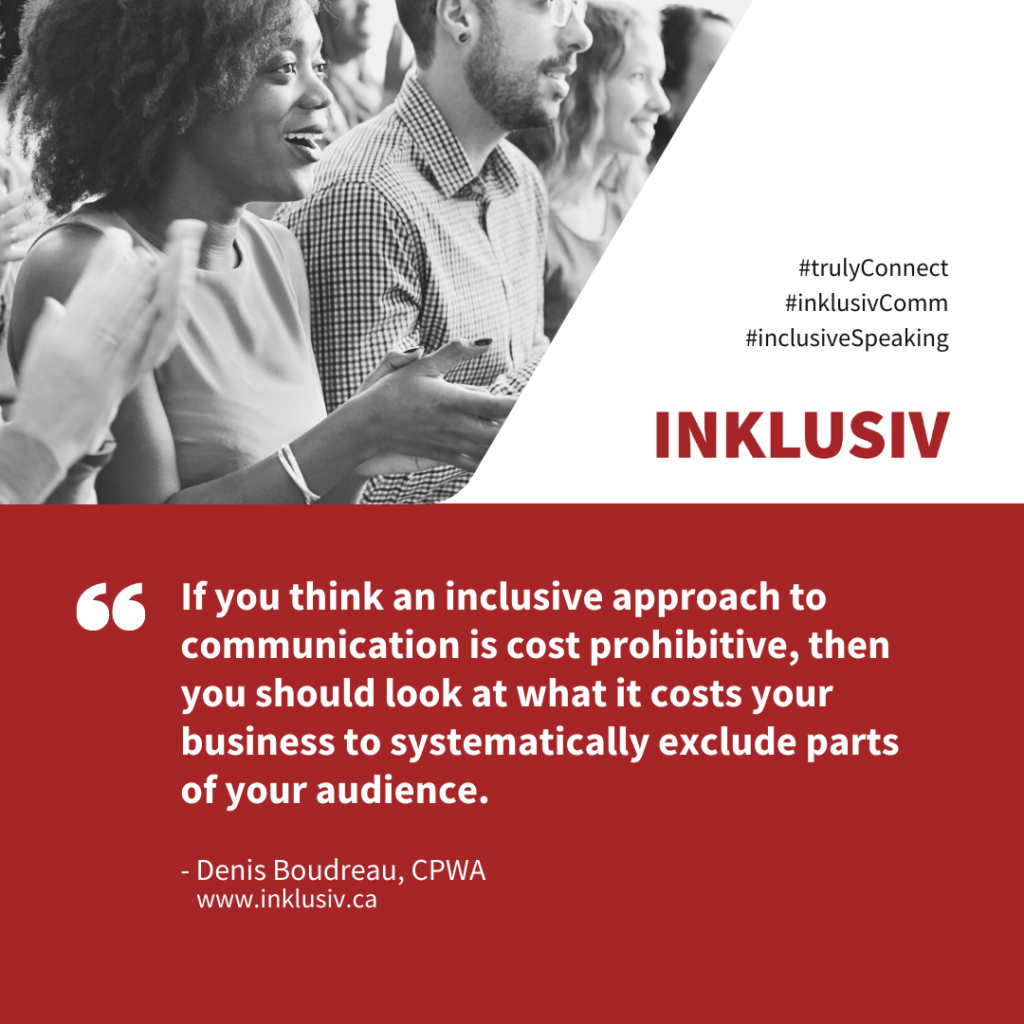 If you think an inclusive approach to communication is cost prohibitive, then you should look at what it costs your business to systematically exclude parts of your audience.