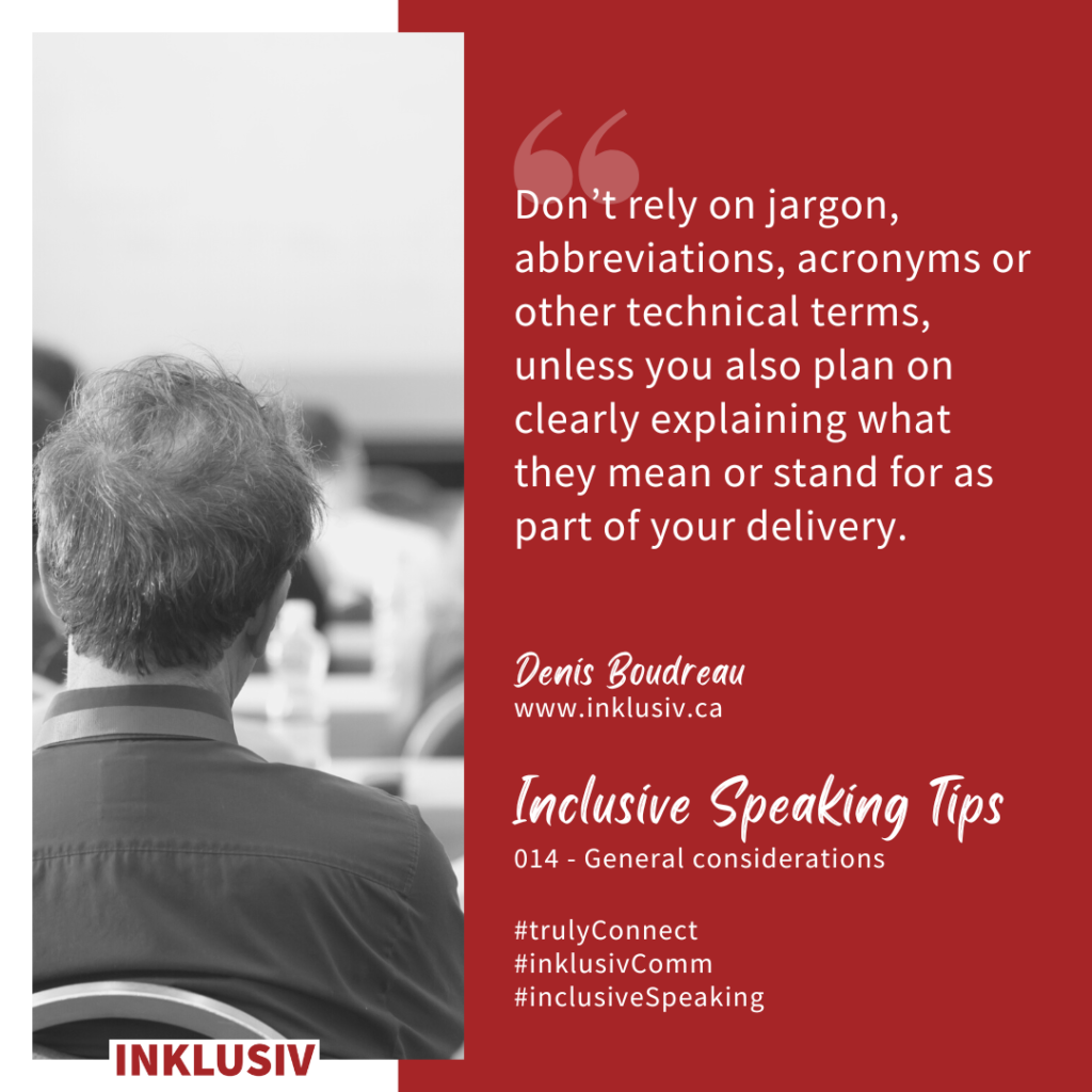 Don’t rely on jargon, abbreviations, acronyms, or other technical terms, unless you also plan on clearly explaining what they mean or stand for as part of your delivery.