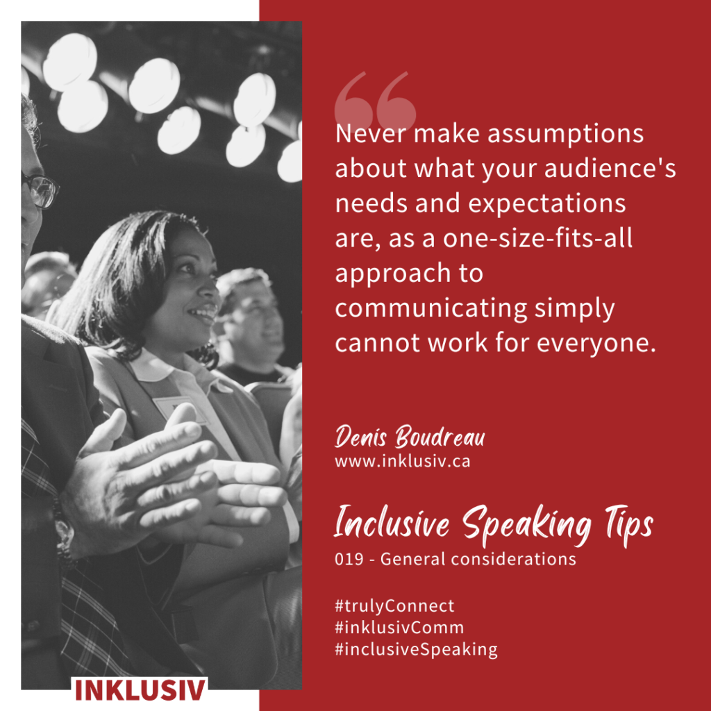 Never make assumptions about what your audience's needs and expectations are, as a one-size-fits-all approach to communicating simply cannot work for everyone.