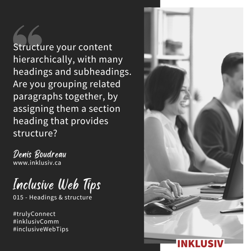 Structure your content hierarchically, with many headings and subheadings. Are you grouping related paragraphs together, by assigning them a section heading that provides structure?