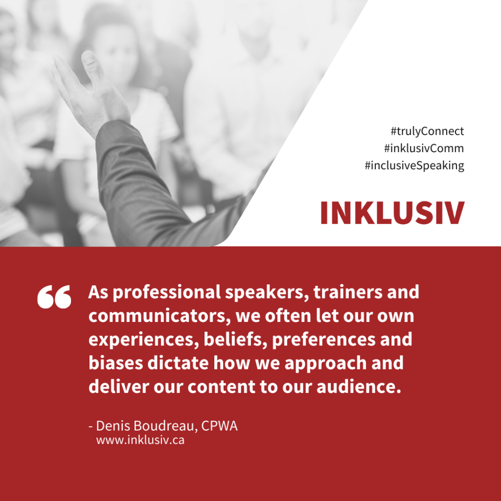 As professional speakers, trainers and communicators, we often let our own experiences, beliefs, preferences and biases dictate how we approach and deliver our content to our audience.