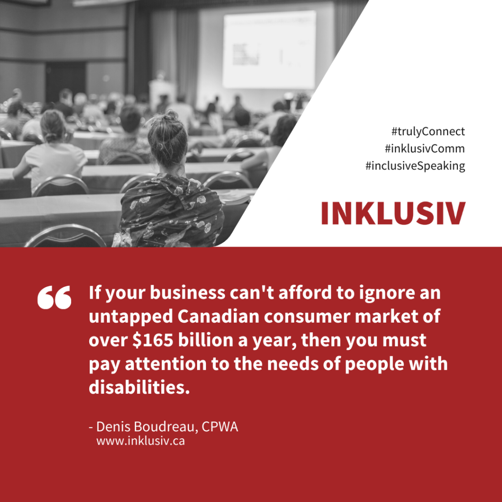 If your business can't afford to ignore an untapped Canadian consumer market of over $165 billion a year, then you must pay attention to the needs of people with disabilities.