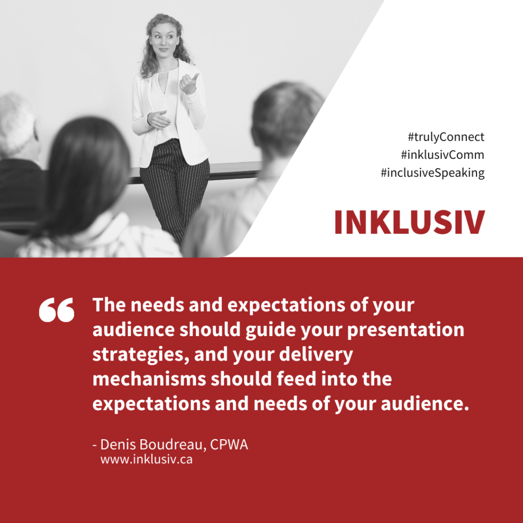 The needs and expectations of your audience should guide your presentation strategies, and your delivery mechanisms should feed into the expectations and needs of your audience.