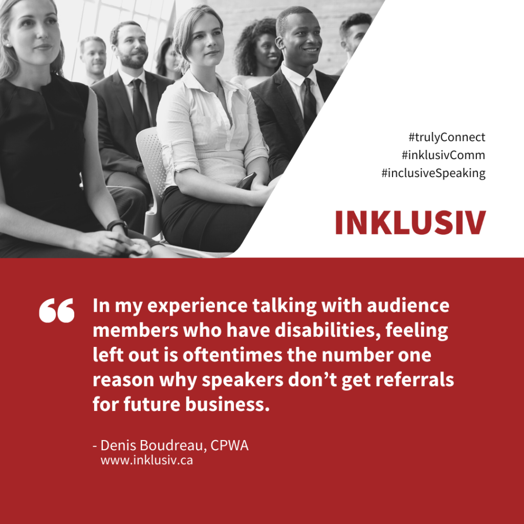 In my experience talking with audience members who have disabilities, feeling left out is oftentimes the number one reason why speakers don’t get referrals for future business.
