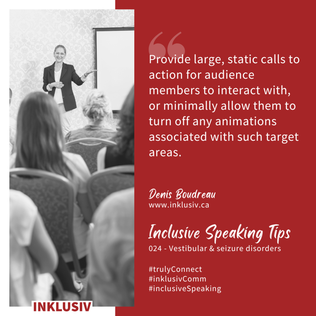 Provide large, static calls to action for audience members to interact with, or minimally allow them to turn off any animations associated with such target areas.