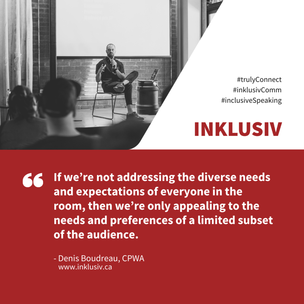 If we’re not addressing the diverse needs and expectations of everyone in the room, then we’re only appealing to the needs and preferences of a limited subset of the audience.