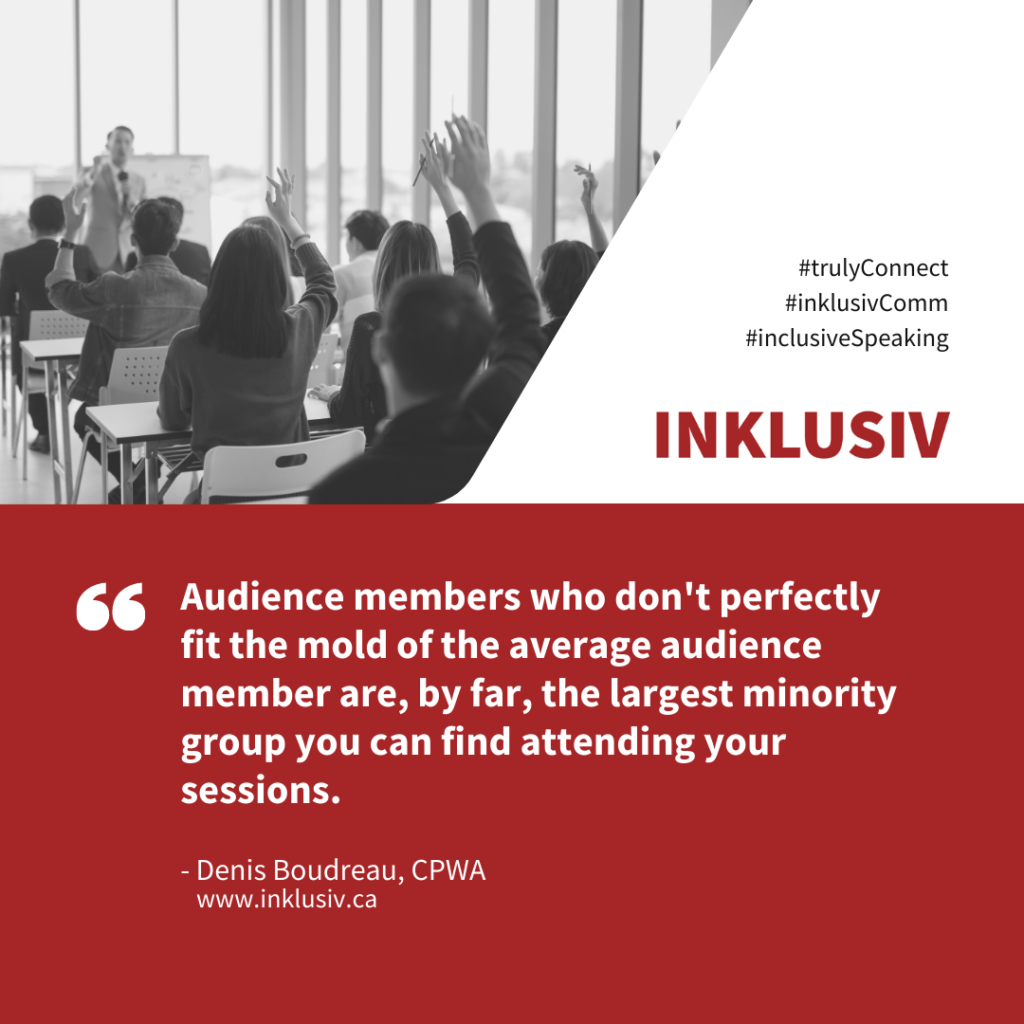 Audience members who don't perfectly fit the mold of the average audience member are, by far, the largest minority group you can find attending your sessions.