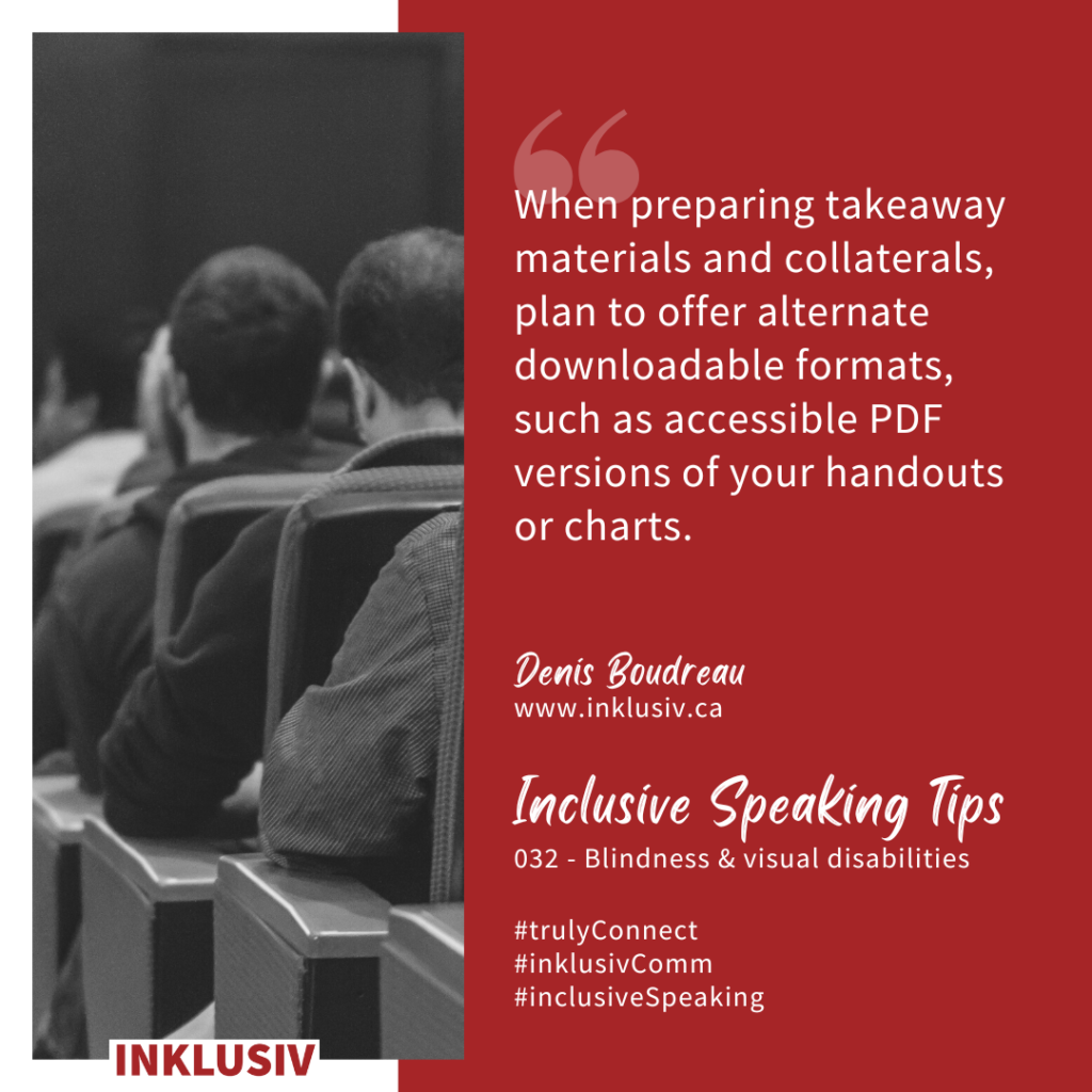 When preparing takeaway materials and collaterals, plan to offer alternate downloadable formats, such as accessible PDF versions of your handouts or charts. 032 - Blindness & visual disabilities