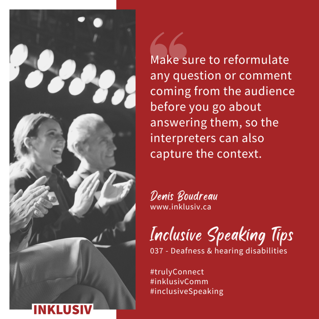 Make sure to reformulate any question or comment coming from the audience before you go about answering them, so the interpreters can also capture the context. 037 - Deafness & hearing disabilities