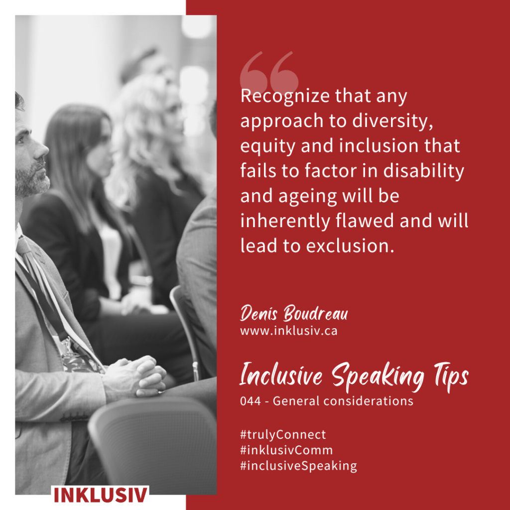 Recognize that any approach to diversity, equity and inclusion that fails to factor in disability and ageing will be inherently flawed and will lead to exclusion. 044 - General considerations