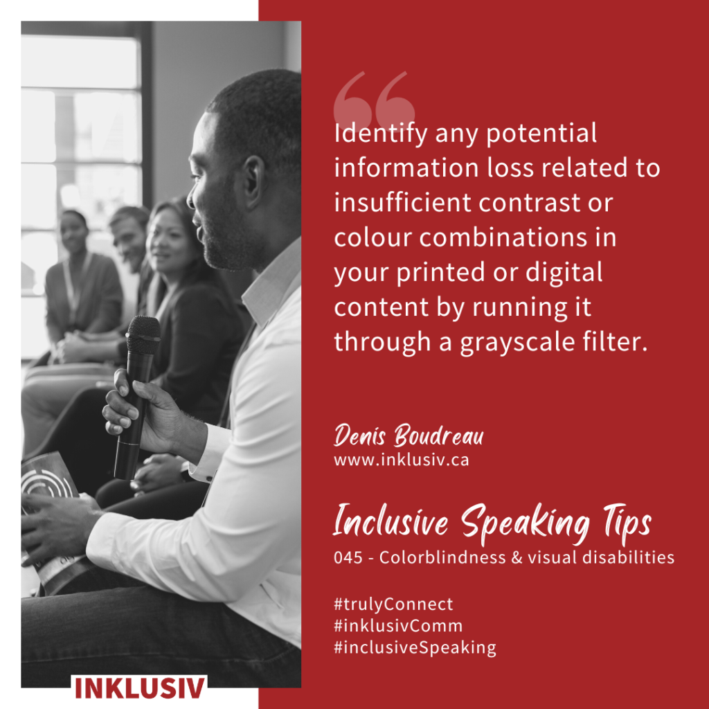 Identify any potential information loss related to insufficient contrast or colour combinations in your printed or digital content by running it through a grayscale filter. 045 - Colourblindness & visual disabilities