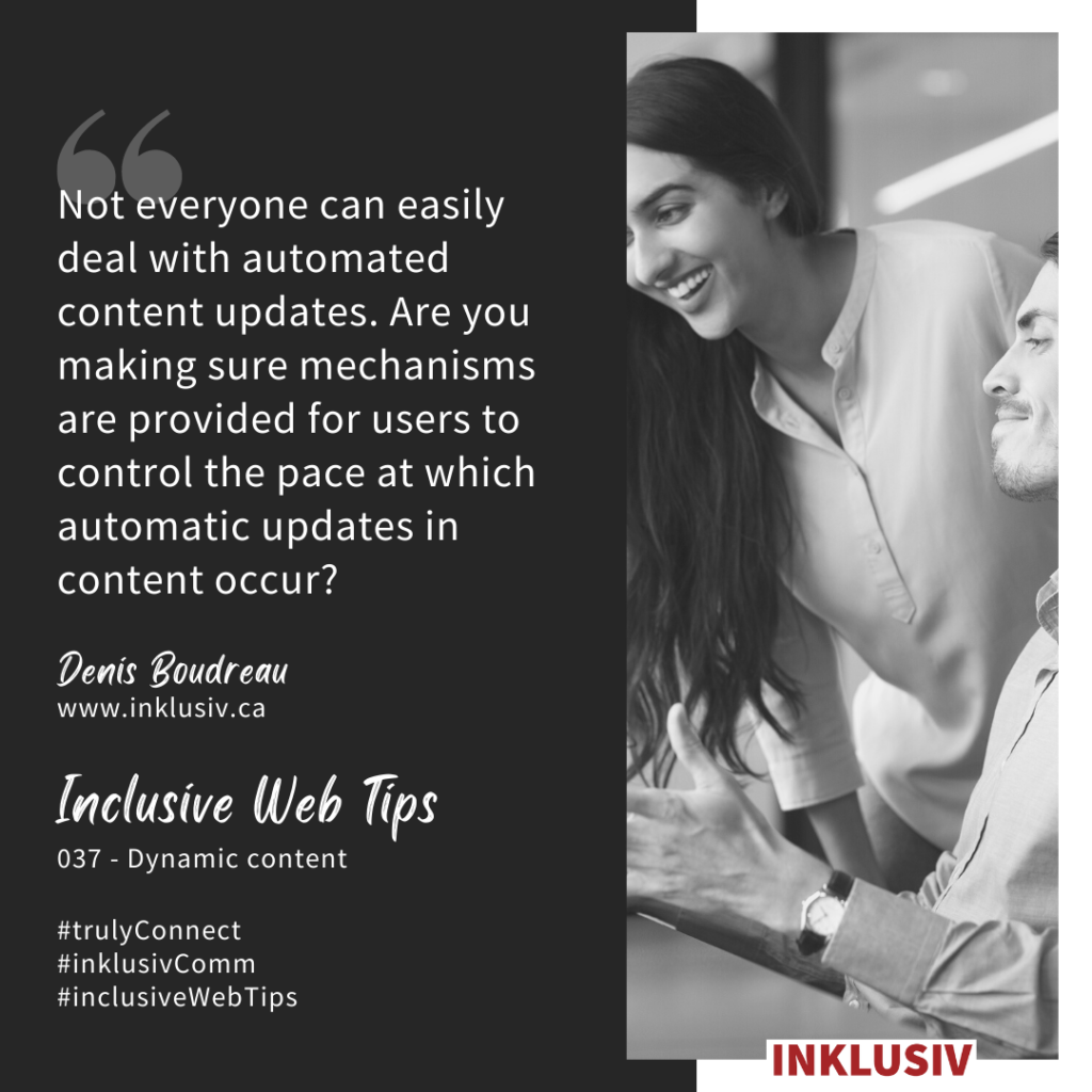 Not everyone can easily deal with automated content updates. Are you making sure mechanisms are provided for users to control the pace at which automatic updates in content occur? 037 - Dynamic content