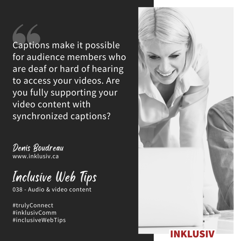 Captions make it possible for audience members who are deaf or hard of hearing to access your videos. Are you fully supporting your video content with synchronized captions? 038 - Audio & video content