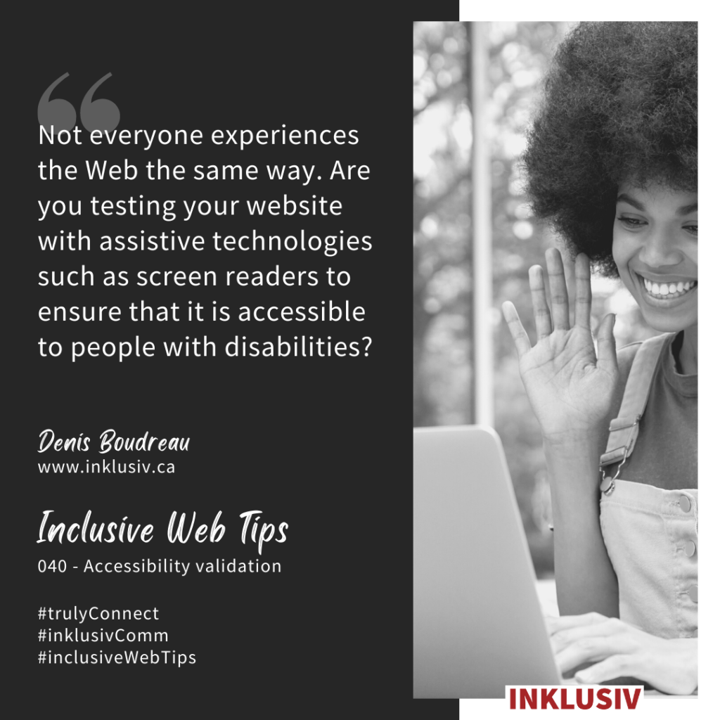 Not everyone experiences the Web the same way. Are you testing your website with assistive technologies such as screen readers to ensure that it is accessible to people with disabilities? 040 - Accessibility validation