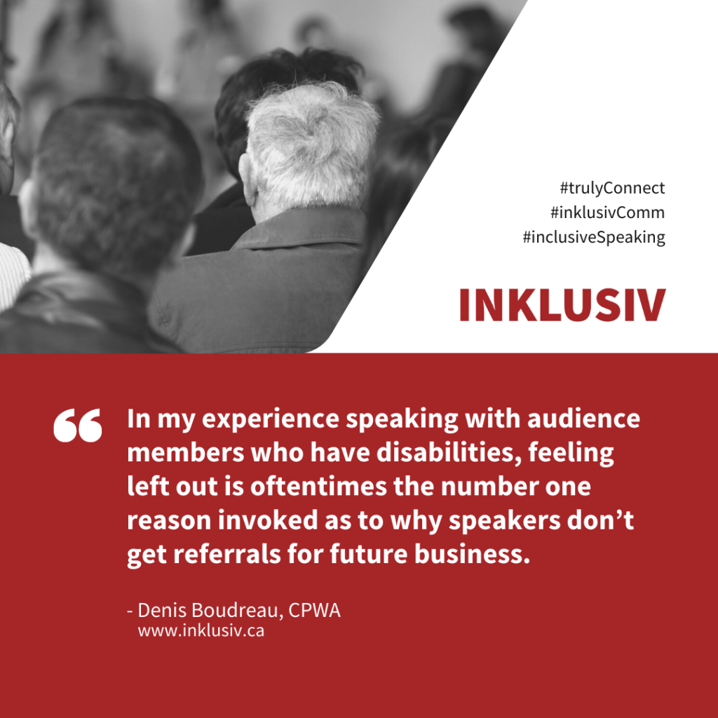 In my experience speaking with audience members who have disabilities, feeling left out is oftentimes the number one reason invoked as to why speakers don’t get referrals for future business.
