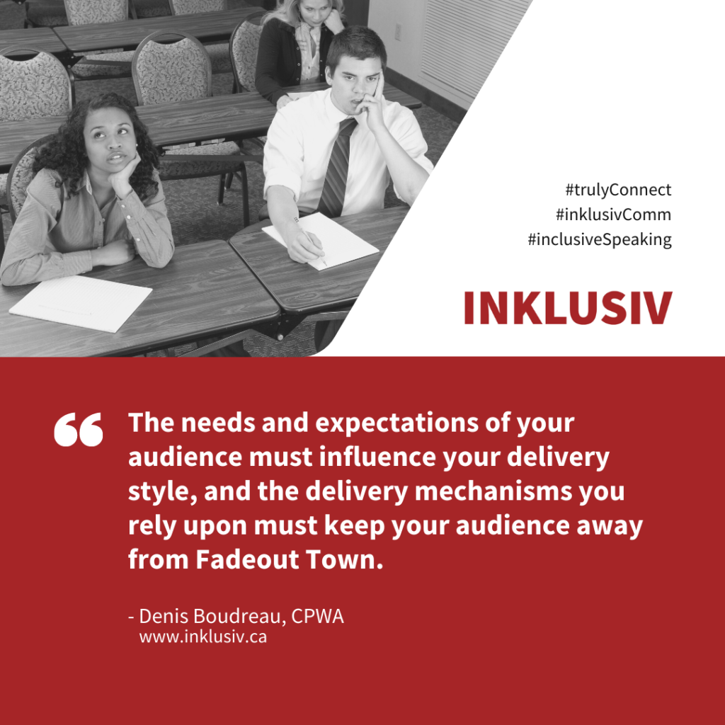 The needs and expectations of your audience must influence your delivery style, and the delivery mechanisms you rely upon must keep your audience away from Fadeout Town.