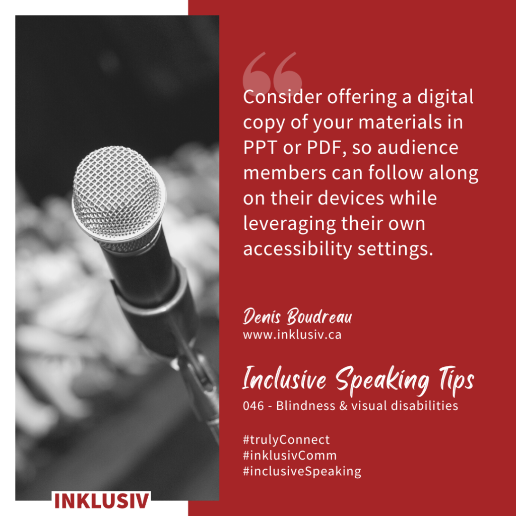 Consider offering a digital copy of your materials in PPT or PDF, so audience members can follow along on their devices while leveraging their own accessibility settings. 046 - Blindness & visual disabilities