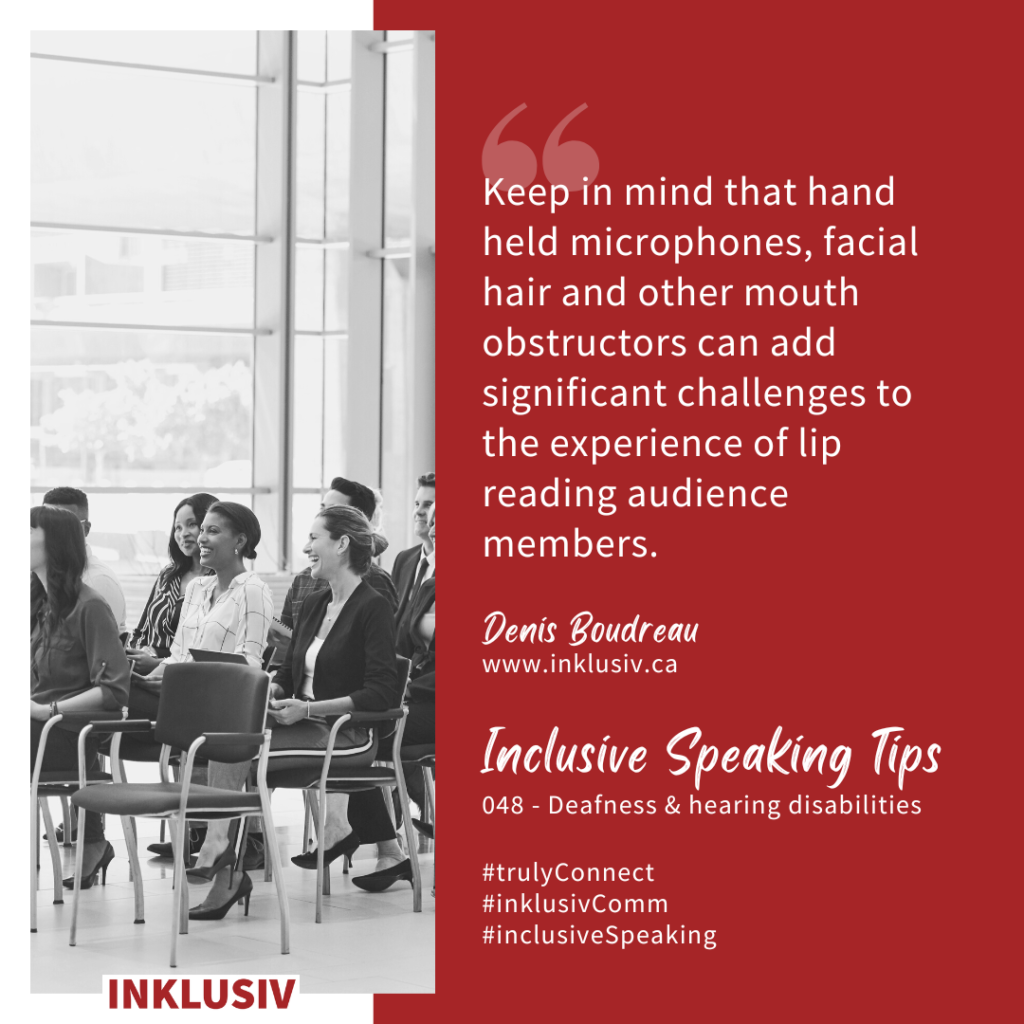 Keep in mind that hand held microphones, facial hair and other mouth obstructors can add significant challenges to the experience of lip reading audience members. 048 - Deafness & hearing disabilities