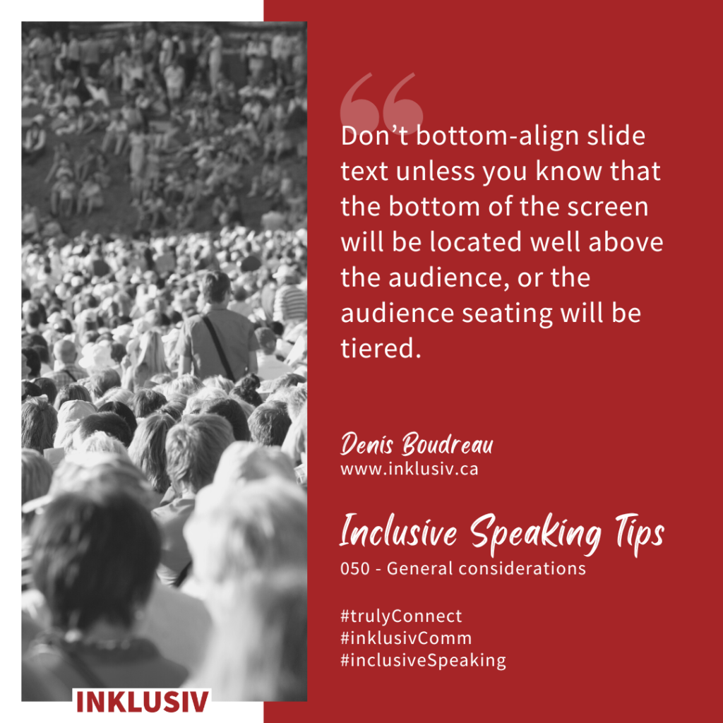 Don’t bottom-align slide text unless you know that the bottom of the screen will be located well above the audience, or the audience seating will be tiered. 050 - General considerations