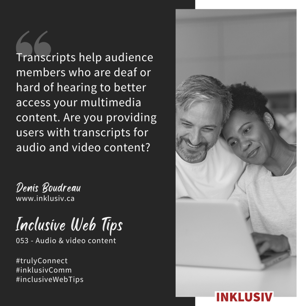 Transcripts help audience members who are deaf or hard of hearing to better access your multimedia content. Are you providing users with transcripts for audio and video content? 053 - Audio & video content