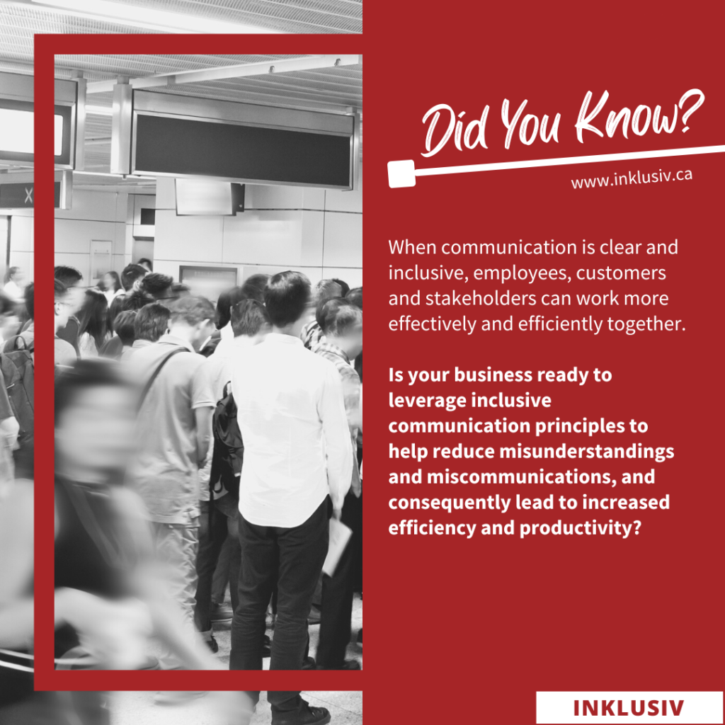 When communication is clear and inclusive, employees, customers, and stakeholders can work more effectively and efficiently together. Is your business ready to leverage inclusive communication principles to help reduce misunderstandings and miscommunications, and consequently, lead to increased efficiency and productivity?
