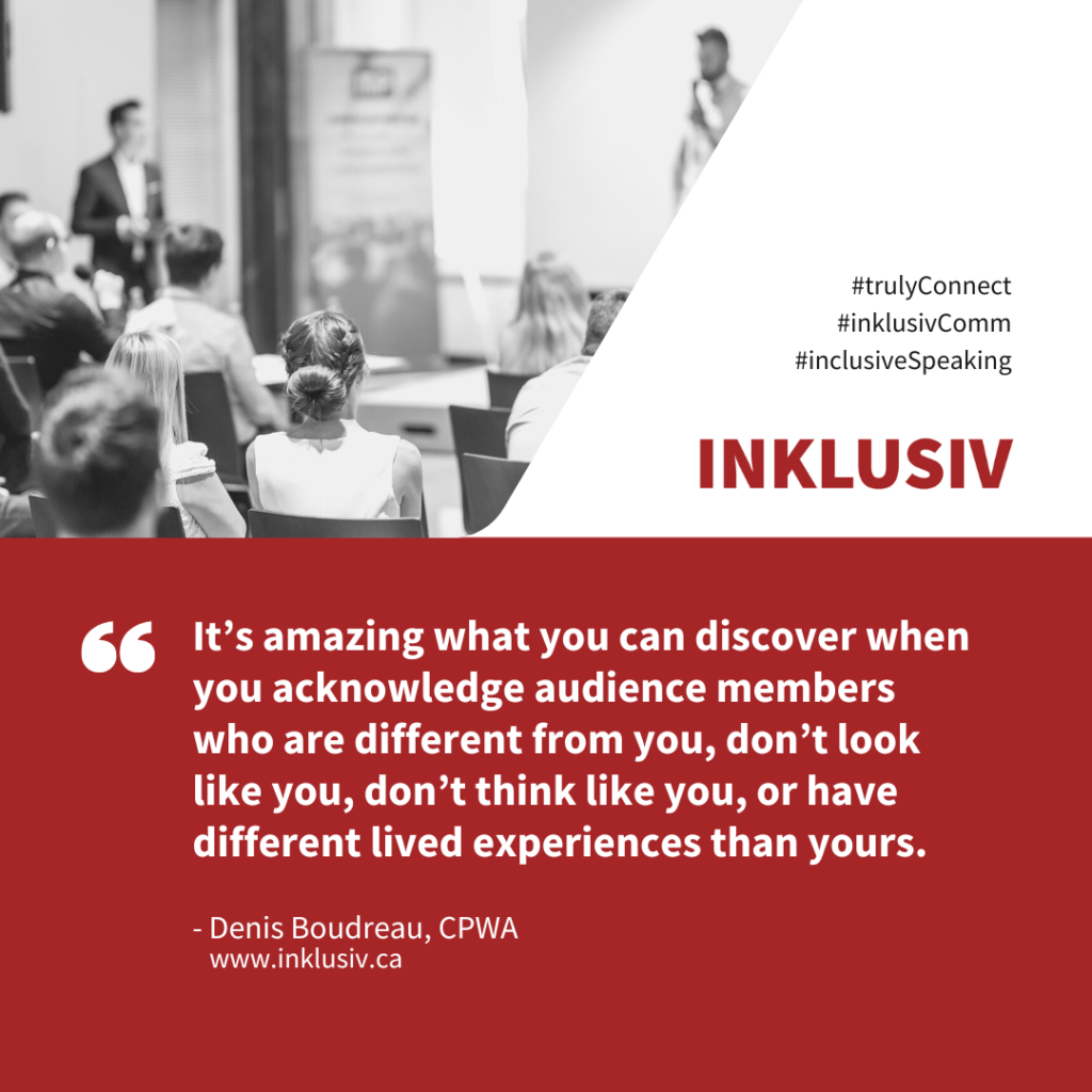 It’s amazing what you can discover when you acknowledge audience members who are different from you, don’t look like you, don’t think like you, or have different lived experiences than yours.