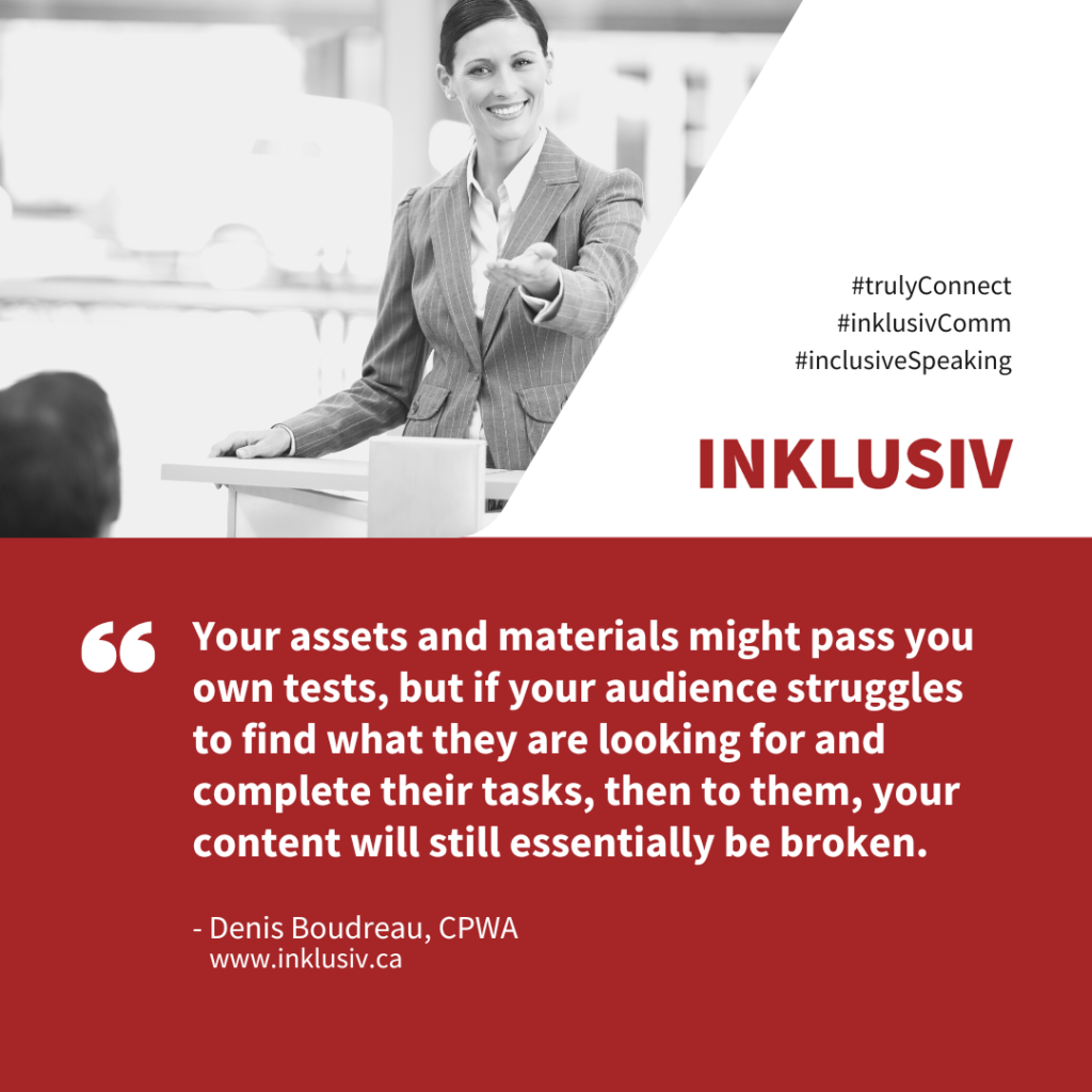 Your assets and materials might pass you own tests, but if your audience struggles to find what they are looking for and complete their tasks, then to them, your content will still essentially be broken.