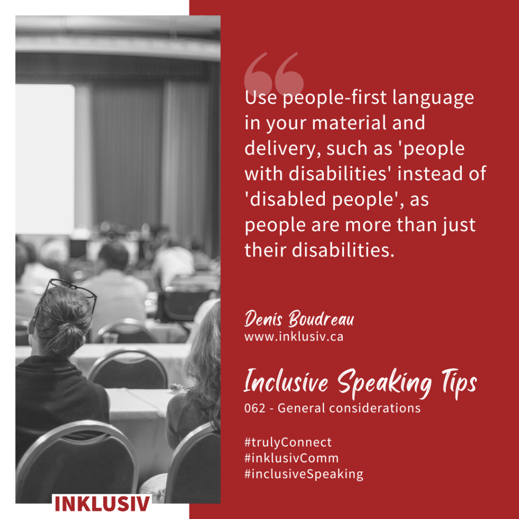 Use people-first language in your material and delivery, such as 'people with disabilities' instead of 'disabled people', as people are more than just their disabilities. General considerations