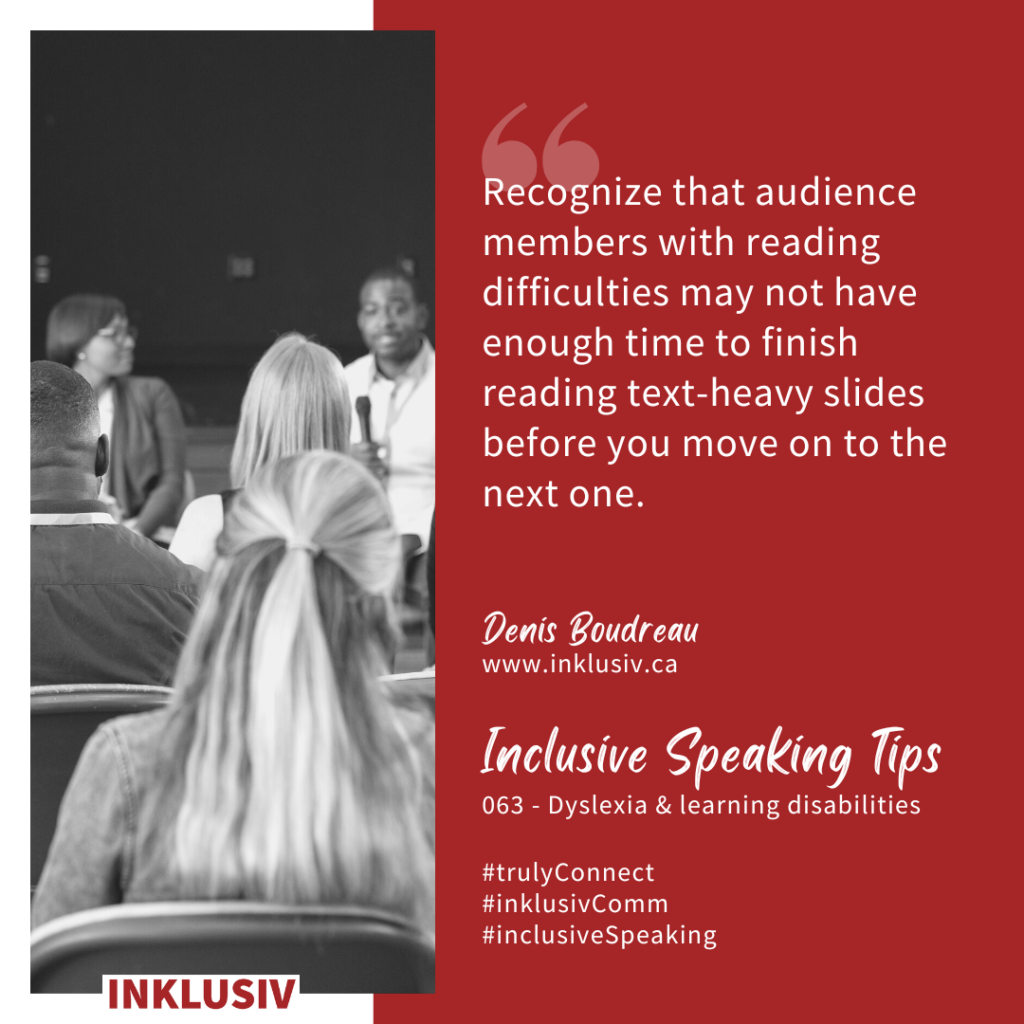Recognize that audience members with reading difficulties may not have enough time to finish reading text-heavy slides before you move on to the next one. Dyslexia & learning disabilities