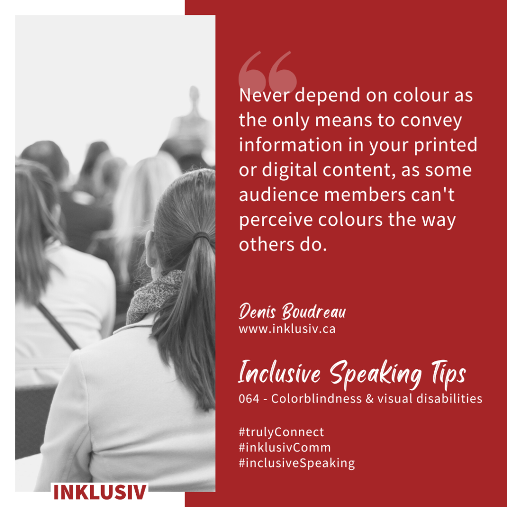 Never depend on colour as the only means to convey information in your printed or digital content, as some audience members can't perceive colours the way others do. Colourblindness & visual disabilities