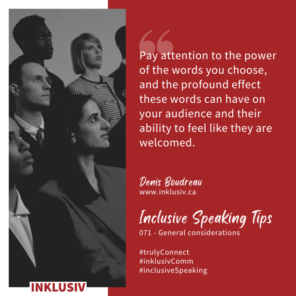 Pay attention to the power of the words you choose, and the profound effect these words can have on your audience and their ability to feel like they are welcomed. General considerations