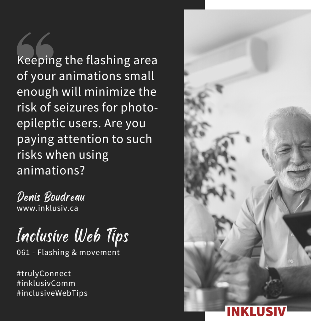 Keeping the flashing area of your animations small enough will minimize the risk of seizures for photo-epileptic users. Are you paying attention to such risks when using animations? Flashing & movement