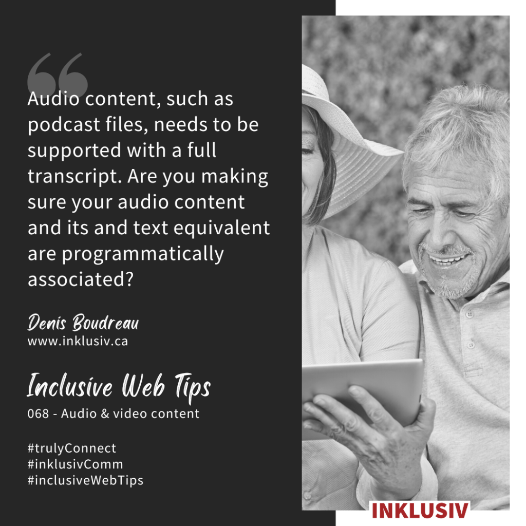 Audio content, such as podcast files, needs to be supported with a full transcript. Are you making sure your audio content and its and text equivalent are programmatically associated? Audio & video content