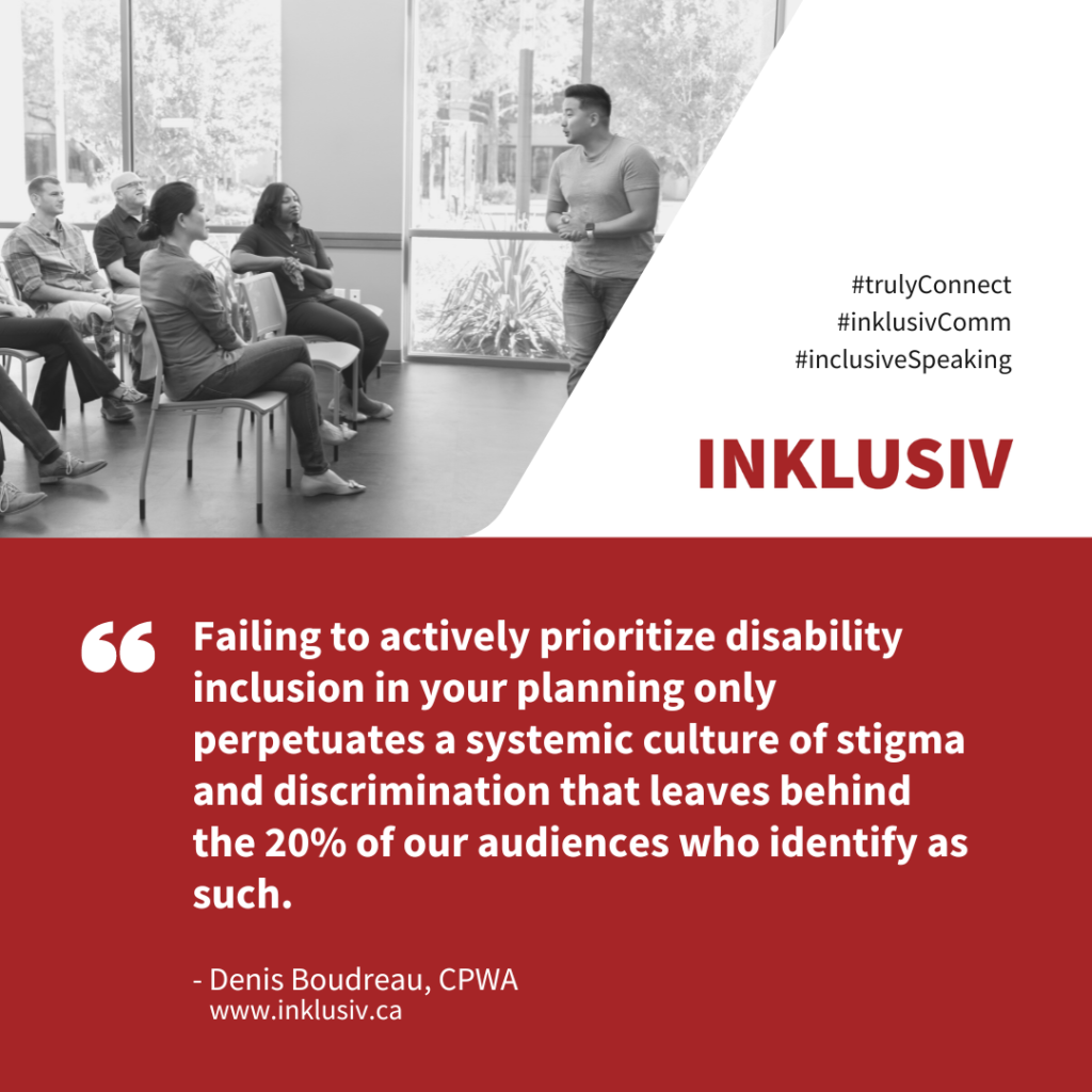 Failing to actively prioritize disability inclusion in your planning only perpetuates a systemic culture of stigma and discrimination that leaves behind the 20% of our audiences who identify as such.