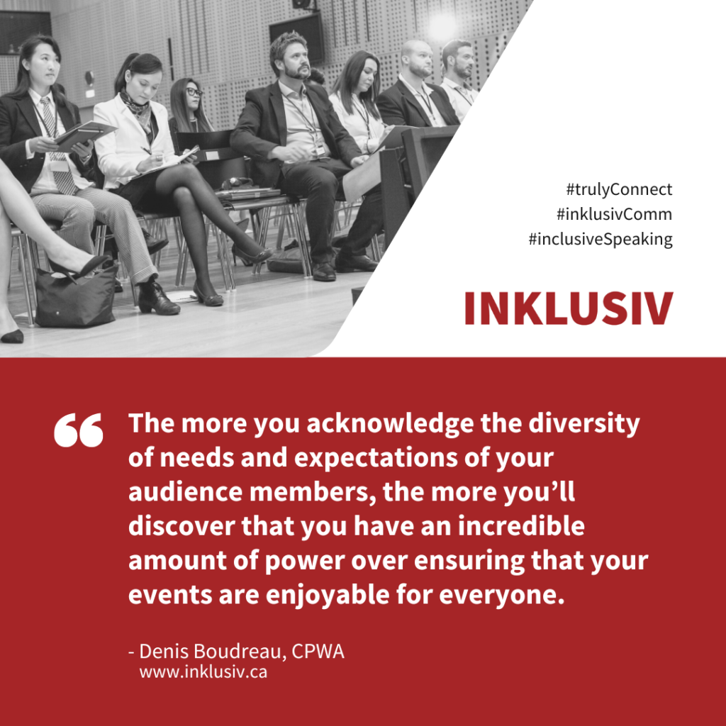 The more you acknowledge the diversity of needs and expectations of your audience members, the more you’ll discover that you have an incredible amount of power over ensuring that your events are enjoyable for everyone.