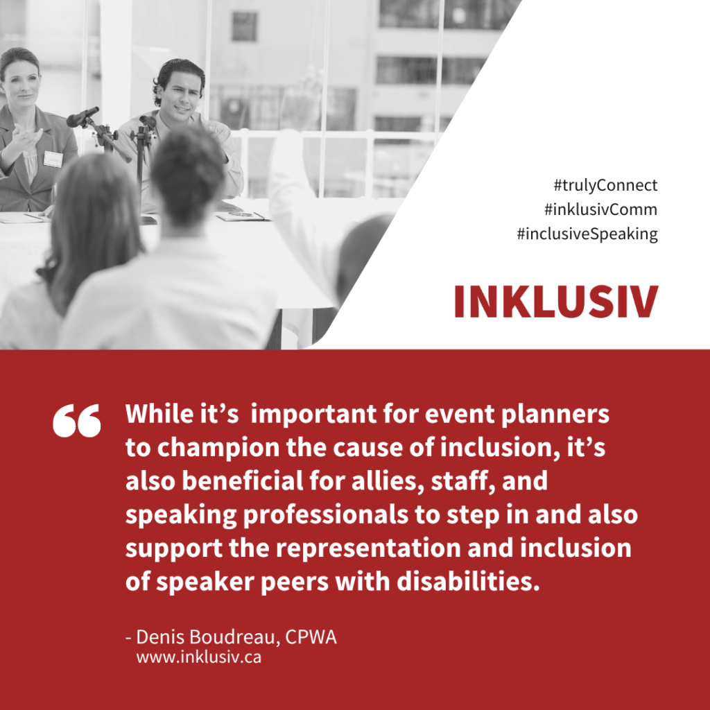 While it’s important for event planners to champion the cause of inclusion, it’s also beneficial for allies, staff, and speaking professionals to step in and also support the representation and inclusion of speaker peers with disabilities.