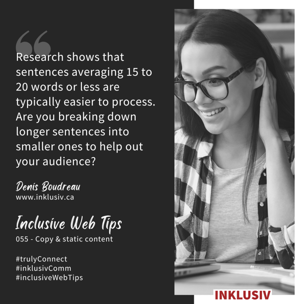 Research shows that sentences averaging 15 to 20 words or less are typically easier to process. Are you breaking down longer sentences into smaller ones to help out your audience? Copy & static content