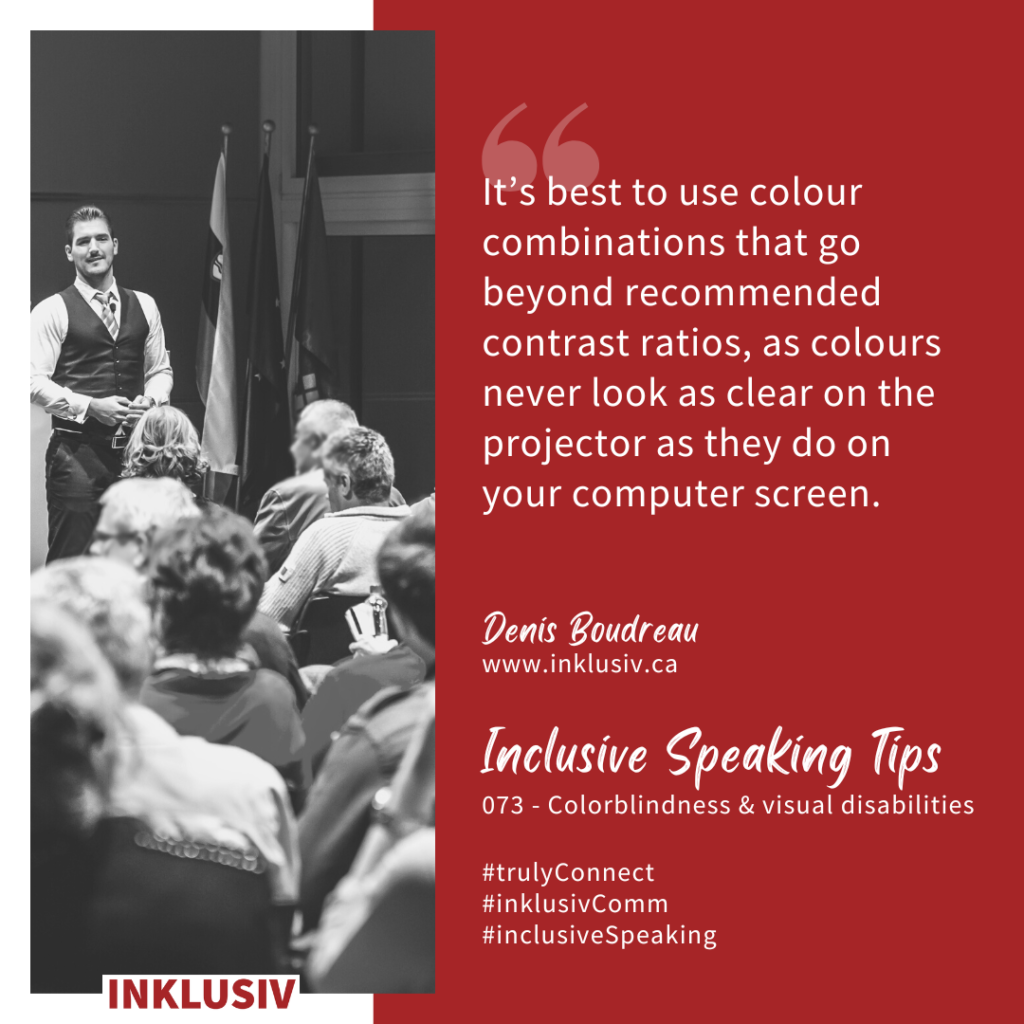 It’s best to use colour combinations that go beyond recommended contrast ratios, as colours never look as clear on the projector as they do on your computer screen. Colourblindness & visual disabilities
