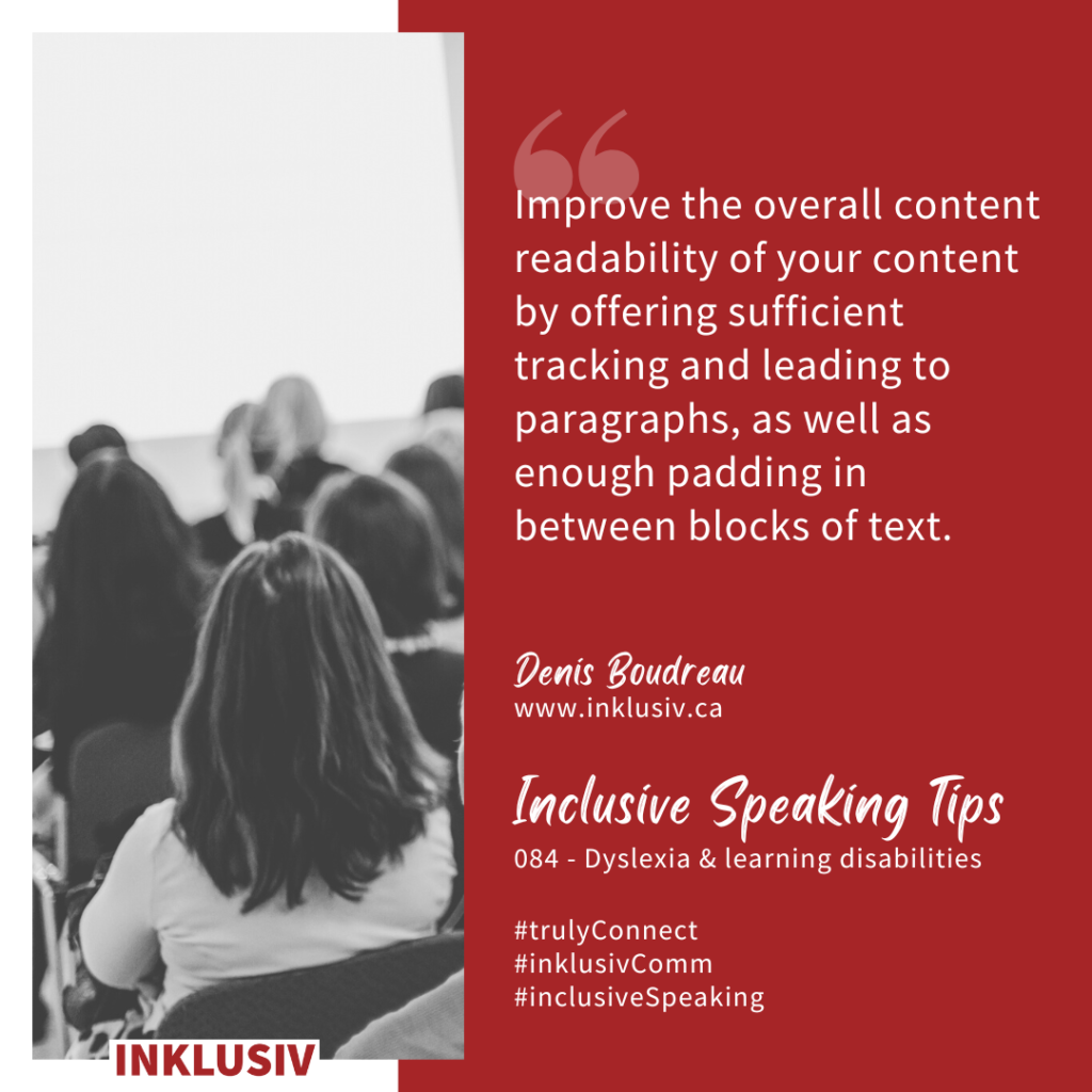 Improve the overall content readability of your content by offering sufficient tracking and leading to paragraphs, as well as enough padding in between blocks of text. Dyslexia & learning disabilities
