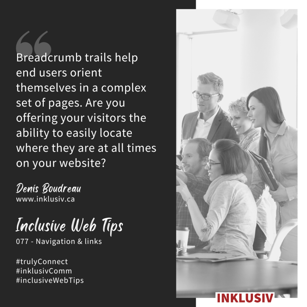 Breadcrumb trails help end users orient themselves in a complex set of pages. Are you offering your visitors the ability to easily locate where they are at all times on your website? Navigation & links