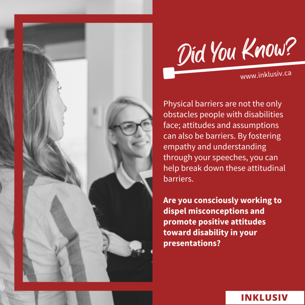 Physical barriers are not the only obstacles people with disabilities face; attitudes and assumptions can also be barriers. By fostering empathy and understanding through your speeches, you can help break down these attitudinal barriers. Are you consciously working to dispel misconceptions and promote positive attitudes toward disability in your presentations?