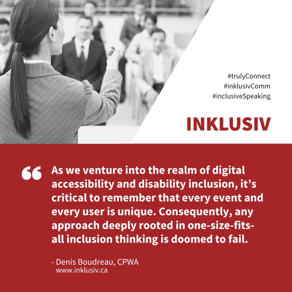 As we venture into the realm of digital accessibility and disability inclusion, it’s critical to remember that every event and every user is unique. Consequently, any approach deeply rooted in one-size-fits-all inclusion thinking is doomed to fail.