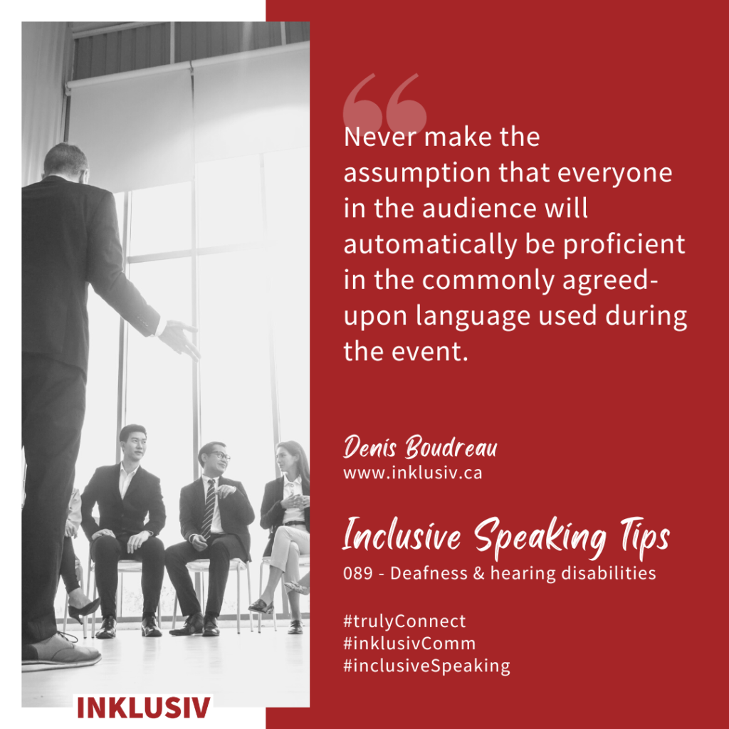 Never make the assumption that everyone in the audience will automatically be proficient in the commonly agreed-upon language used during the event. Deafness & hearing disabilities