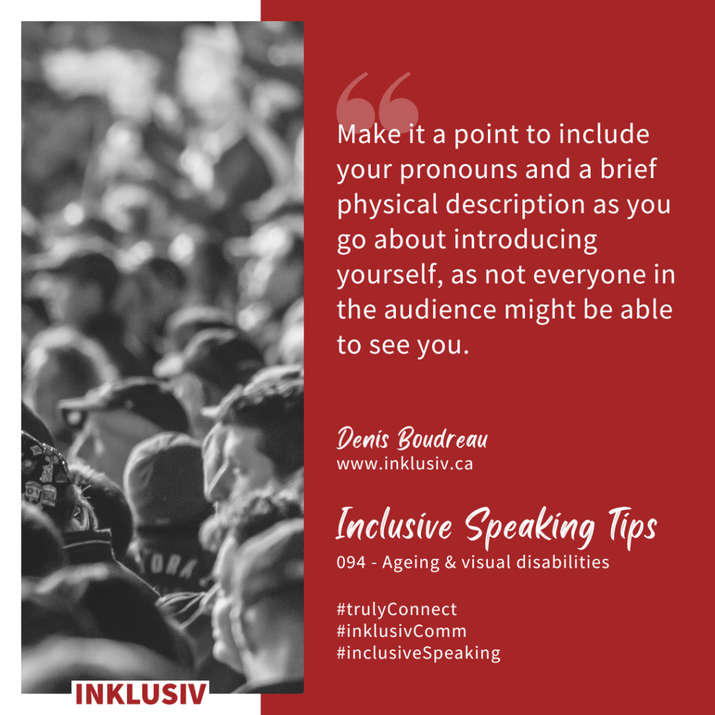 Make it a point to include your pronouns and a brief physical description as you go about introducing yourself, as not everyone in the audience might be able to see you. Ageing & visual disabilities