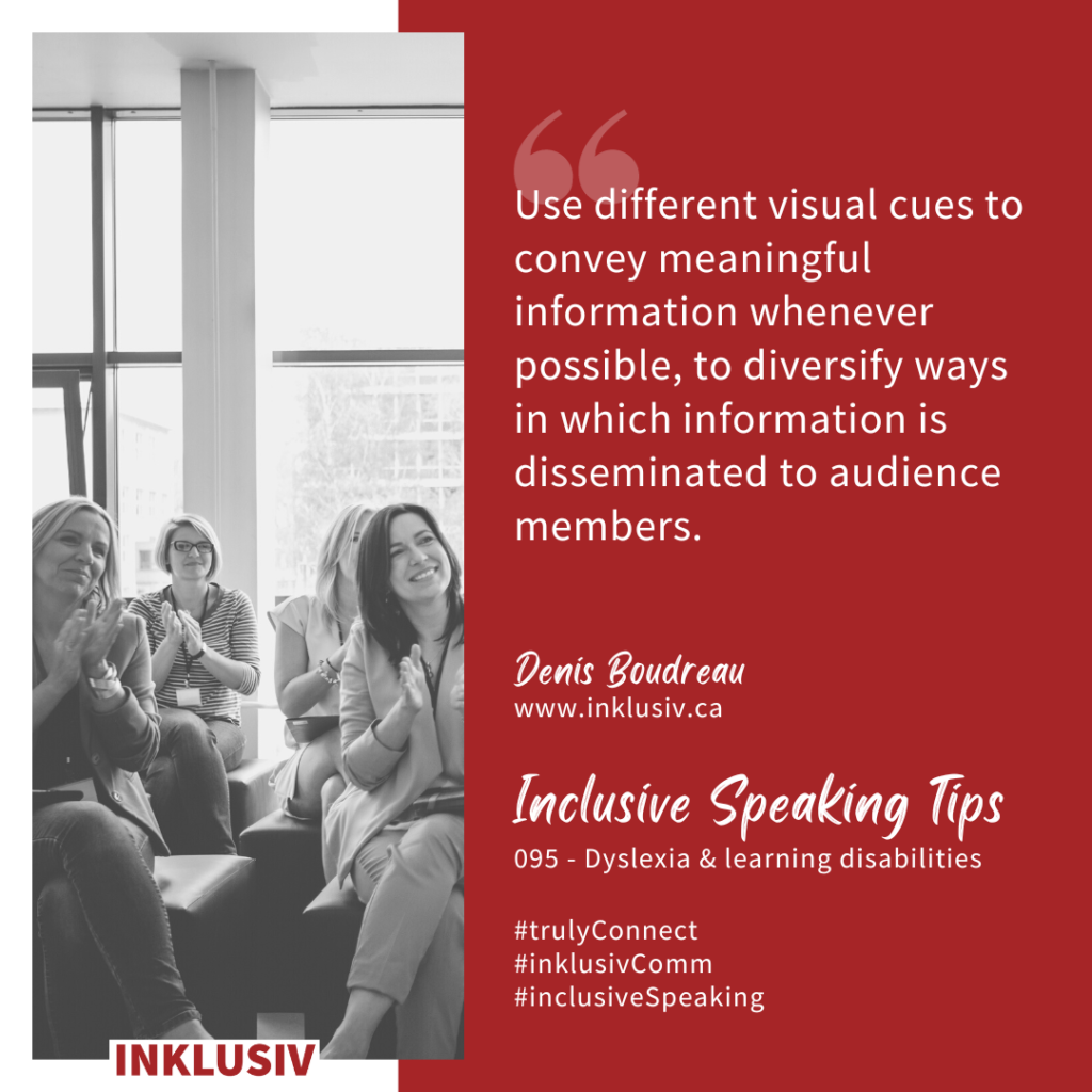 Use different visual cues to convey meaningful information whenever possible, to diversify ways in which information is disseminated to audience members. Dyslexia & learning disabilities
